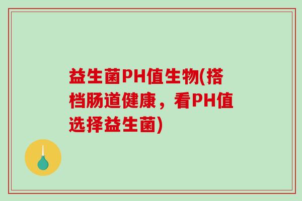 益生菌PH值生物(搭档肠道健康，看PH值选择益生菌)