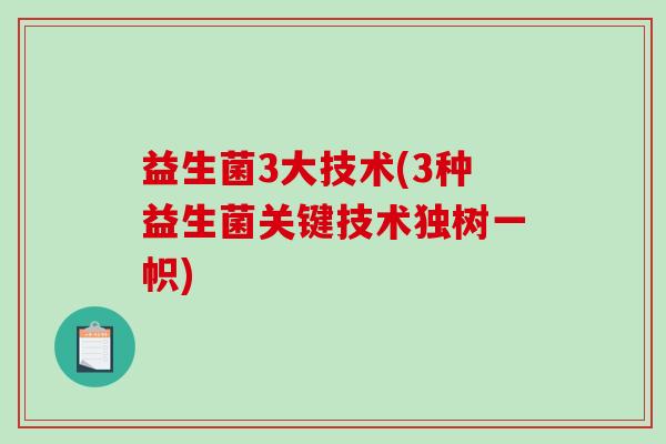 益生菌3大技术(3种益生菌关键技术独树一帜)