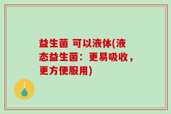 益生菌 可以液体(液态益生菌：更易吸收，更方便服用)
