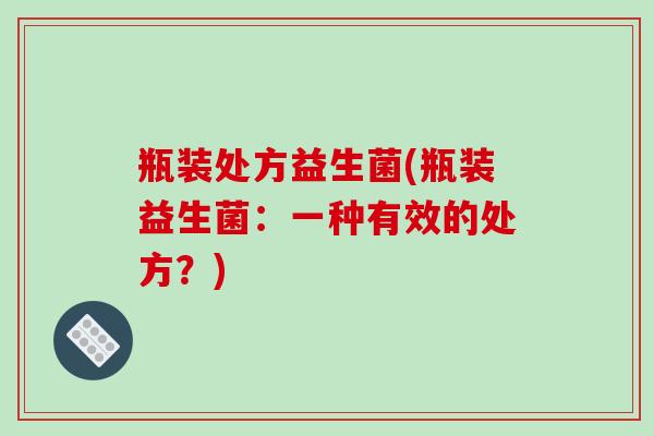 瓶装处方益生菌(瓶装益生菌：一种有效的处方？)