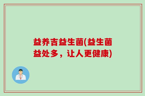 益养吉益生菌(益生菌益处多，让人更健康)