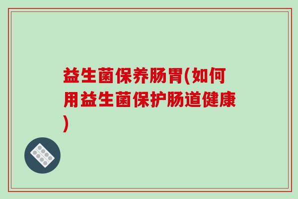 益生菌保养肠胃(如何用益生菌保护肠道健康)