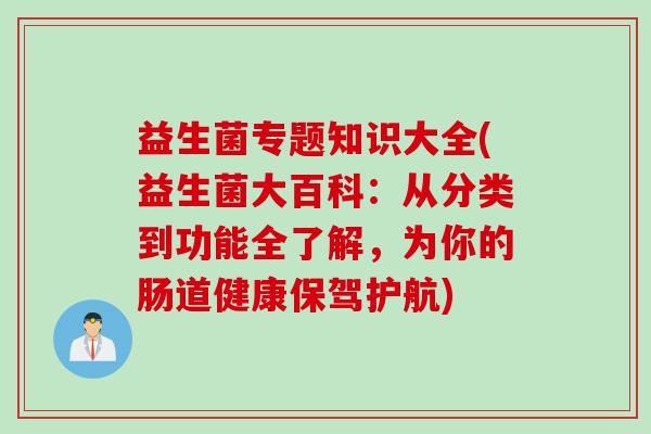 益生菌专题知识大全(益生菌大百科：从分类到功能全了解，为你的肠道健康保驾护航)