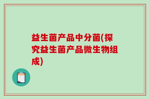 益生菌产品中分菌(探究益生菌产品微生物组成)
