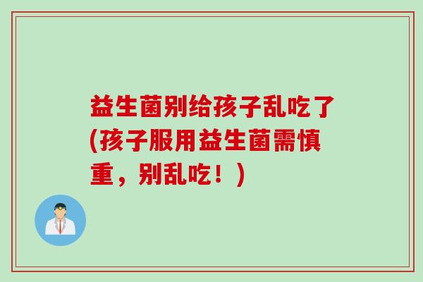 益生菌别给孩子乱吃了(孩子服用益生菌需慎重，别乱吃！)