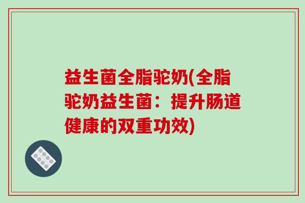 益生菌全脂驼奶(全脂驼奶益生菌：提升肠道健康的双重功效)