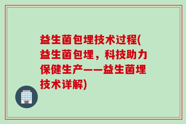 益生菌包埋技术过程(益生菌包埋，科技助力保健生产——益生菌埋技术详解)