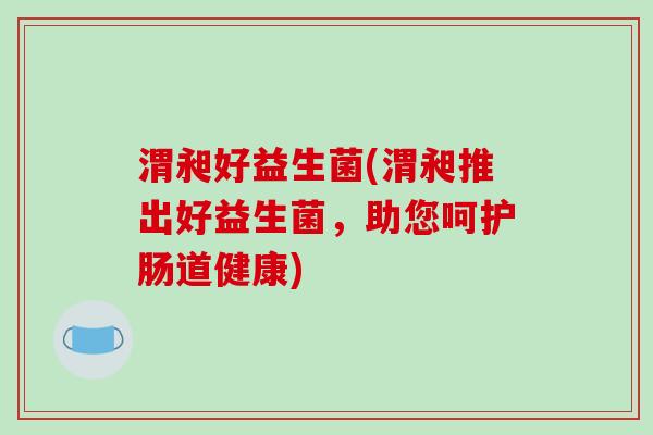 渭昶好益生菌(渭昶推出好益生菌，助您呵护肠道健康)