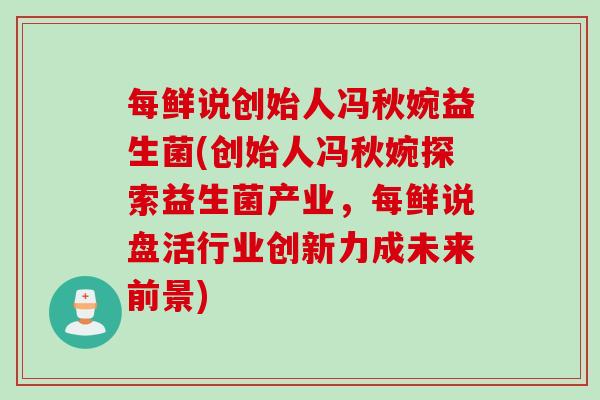 每鲜说创始人冯秋婉益生菌(创始人冯秋婉探索益生菌产业，每鲜说盘活行业创新力成未来前景)