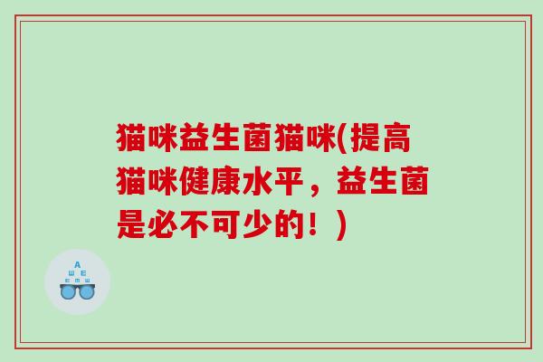 猫咪益生菌猫咪(提高猫咪健康水平，益生菌是必不可少的！)