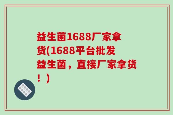 益生菌1688厂家拿货(1688平台批发益生菌，直接厂家拿货！)