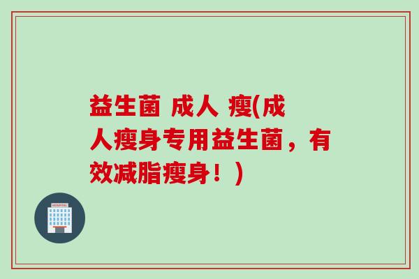 益生菌 成人 瘦(成人瘦身专用益生菌，有效减脂瘦身！)