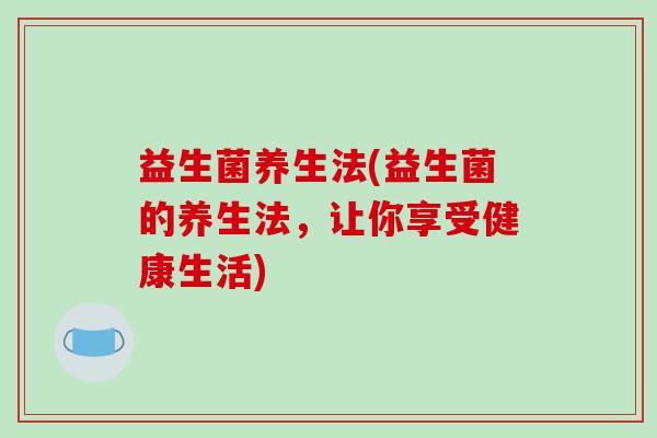益生菌养生法(益生菌的养生法，让你享受健康生活)