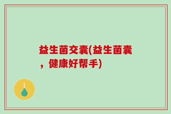 益生菌交囊(益生菌囊，健康好帮手)