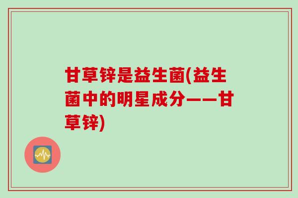 甘草锌是益生菌(益生菌中的明星成分——甘草锌)