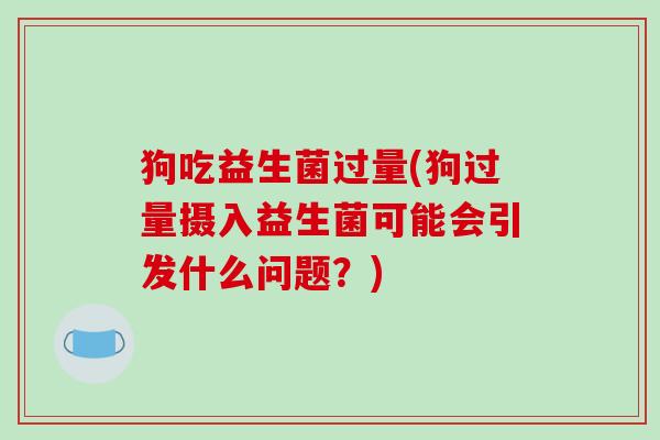 狗吃益生菌过量(狗过量摄入益生菌可能会引发什么问题？)
