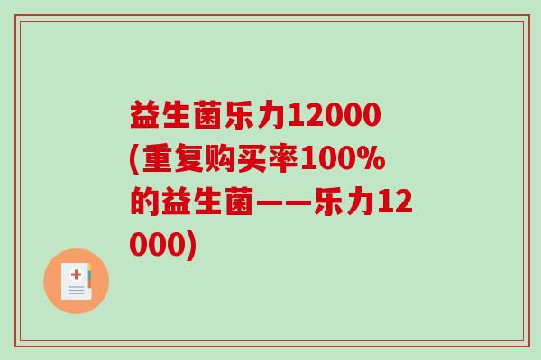 益生菌乐力12000(重复购买率100%的益生菌——乐力12000)