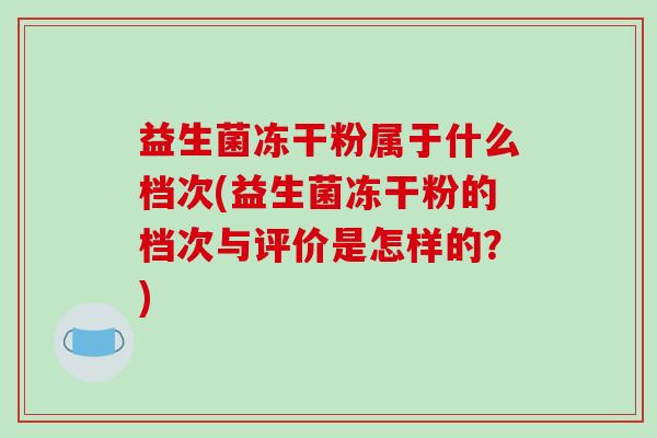 益生菌冻干粉属于什么档次(益生菌冻干粉的档次与评价是怎样的？)