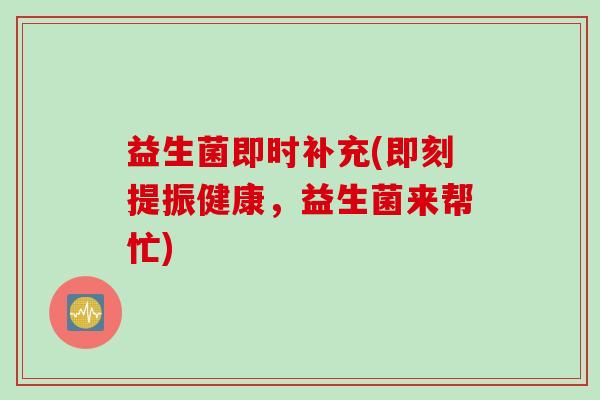 益生菌即时补充(即刻提振健康，益生菌来帮忙)