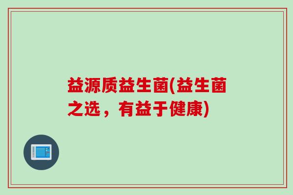 益源质益生菌(益生菌之选，有益于健康)