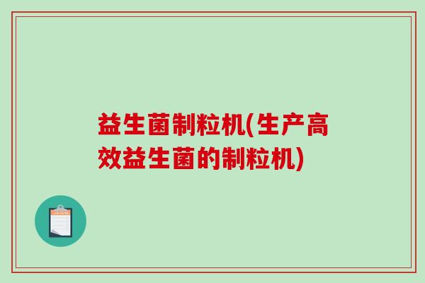益生菌制粒机(生产高效益生菌的制粒机)