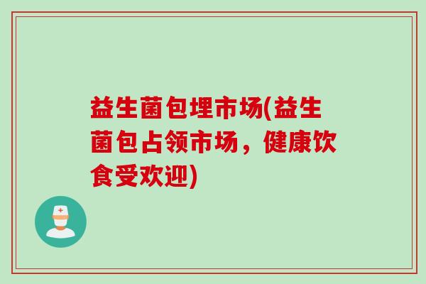 益生菌包埋市场(益生菌包占领市场，健康饮食受欢迎)