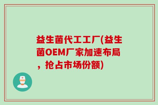 益生菌代工工厂(益生菌OEM厂家加速布局，抢占市场份额)