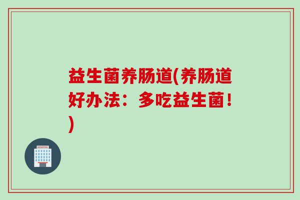 益生菌养肠道(养肠道好办法：多吃益生菌！)