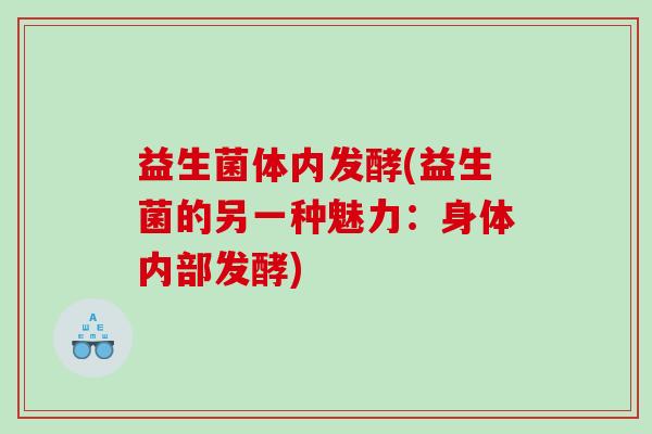益生菌体内发酵(益生菌的另一种魅力：身体内部发酵)
