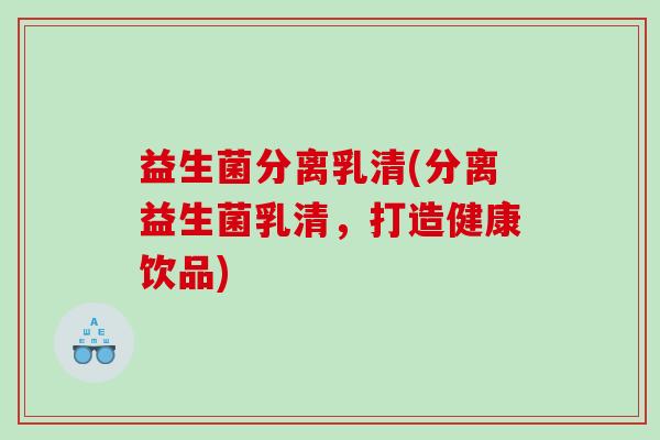 益生菌分离乳清(分离益生菌乳清，打造健康饮品)