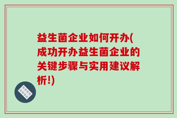 益生菌企业如何开办(成功开办益生菌企业的关键步骤与实用建议解析!)