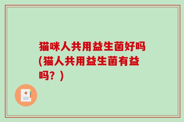 猫咪人共用益生菌好吗(猫人共用益生菌有益吗？)