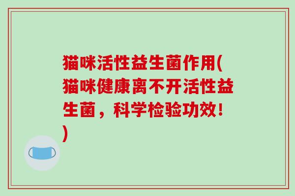 猫咪活性益生菌作用(猫咪健康离不开活性益生菌，科学检验功效！)