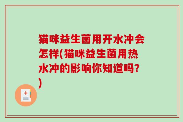 猫咪益生菌用开水冲会怎样(猫咪益生菌用热水冲的影响你知道吗？)