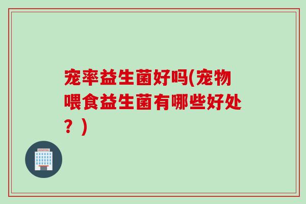 宠率益生菌好吗(宠物喂食益生菌有哪些好处？)