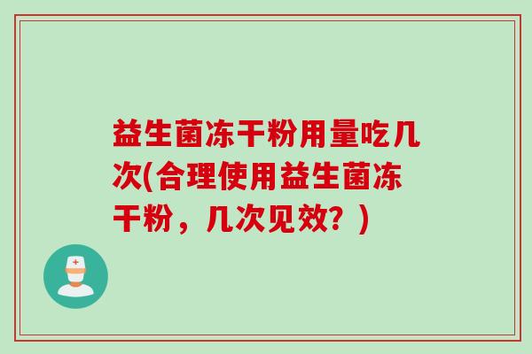 益生菌冻干粉用量吃几次(合理使用益生菌冻干粉，几次见效？)