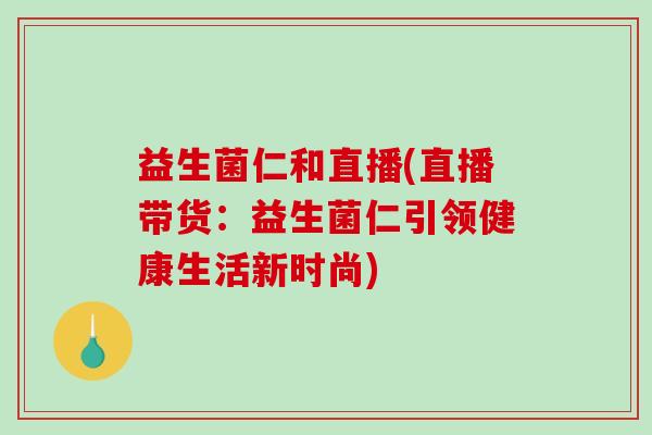 益生菌仁和直播(直播带货：益生菌仁引领健康生活新时尚)