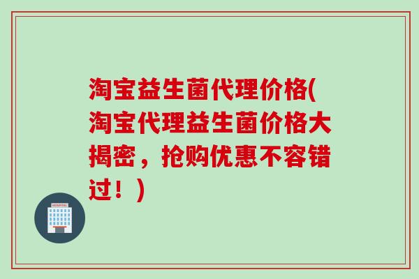 淘宝益生菌代理价格(淘宝代理益生菌价格大揭密，抢购优惠不容错过！)