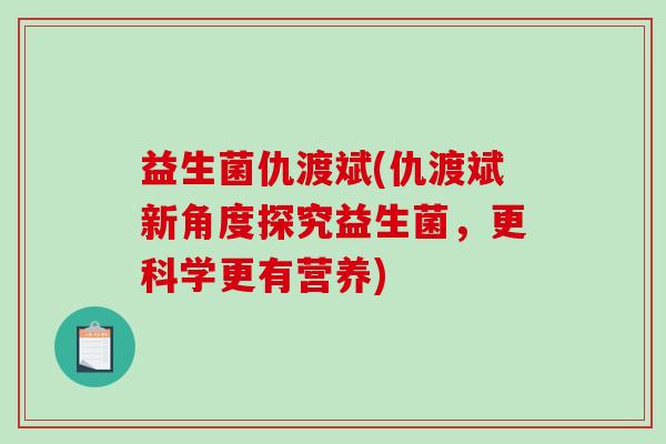 益生菌仇渡斌(仇渡斌新角度探究益生菌，更科学更有营养)