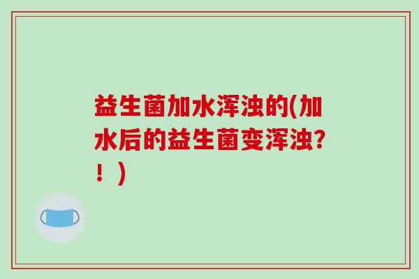 益生菌加水浑浊的(加水后的益生菌变浑浊？！)