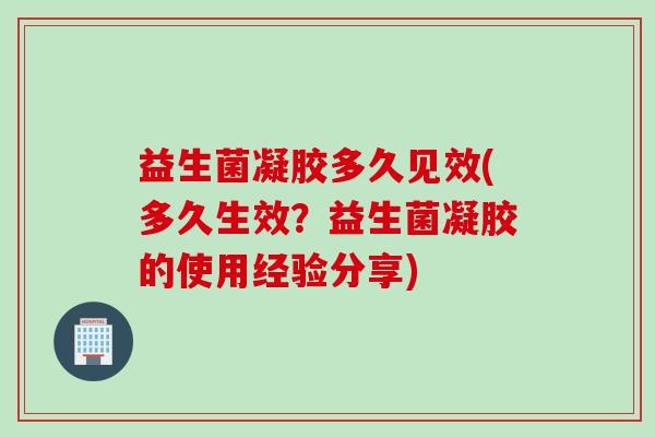 益生菌凝胶多久见效(多久生效？益生菌凝胶的使用经验分享)