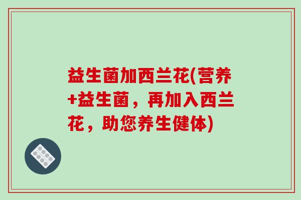 益生菌加西兰花(营养+益生菌，再加入西兰花，助您养生健体)