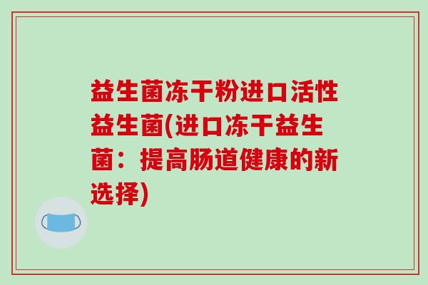 益生菌冻干粉进口活性益生菌(进口冻干益生菌：提高肠道健康的新选择)