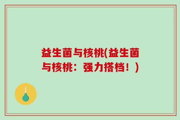 益生菌与核桃(益生菌与核桃：强力搭档！)