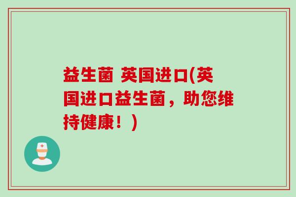 益生菌 英国进口(英国进口益生菌，助您维持健康！)