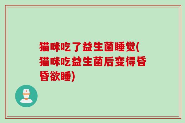 猫咪吃了益生菌睡觉(猫咪吃益生菌后变得昏昏欲睡)