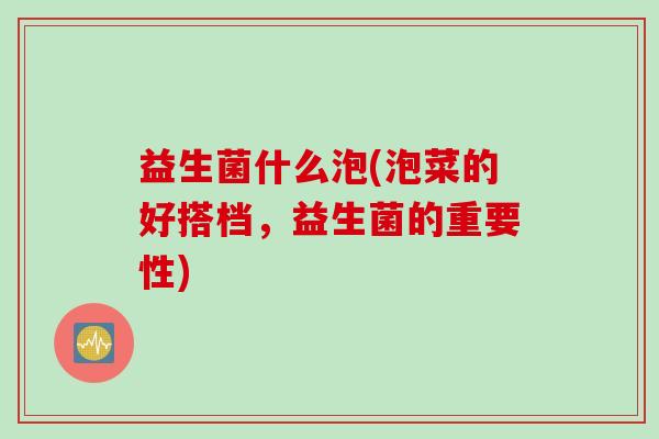 益生菌什么泡(泡菜的好搭档，益生菌的重要性)