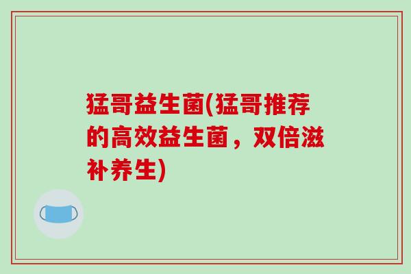 猛哥益生菌(猛哥推荐的高效益生菌，双倍滋补养生)