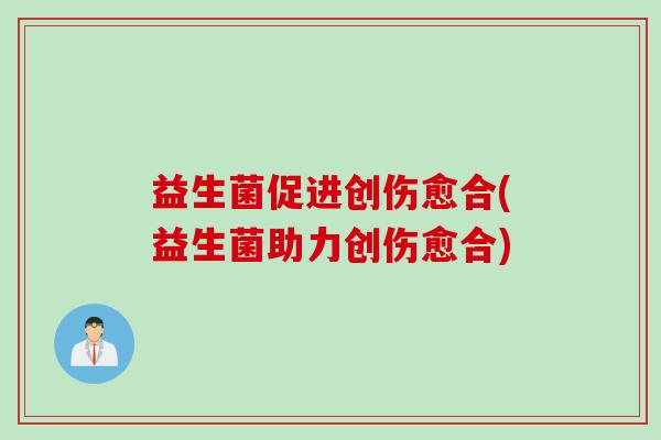 益生菌促进创伤愈合(益生菌助力创伤愈合)