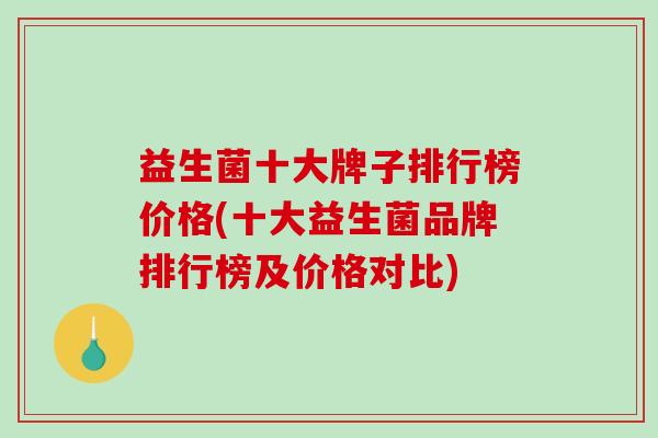 益生菌十大牌子排行榜价格(十大益生菌品牌排行榜及价格对比)